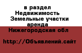  в раздел : Недвижимость » Земельные участки аренда . Нижегородская обл.